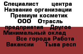 Специалист Call-центра › Название организации ­ Премиум косметик, ООО › Отрасль предприятия ­ Другое › Минимальный оклад ­ 20 000 - Все города Работа » Вакансии   . Тыва респ.